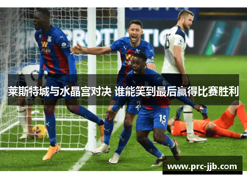 莱斯特城与水晶宫对决 谁能笑到最后赢得比赛胜利