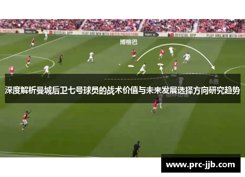 深度解析曼城后卫七号球员的战术价值与未来发展选择方向研究趋势
