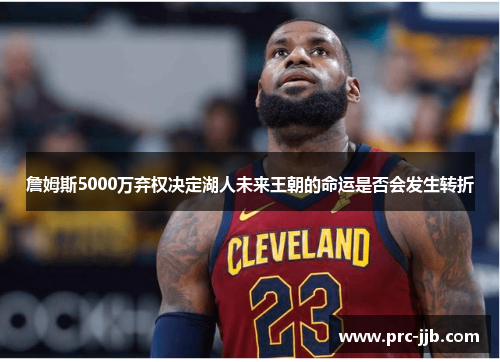 詹姆斯5000万弃权决定湖人未来王朝的命运是否会发生转折