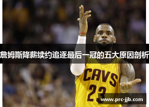 詹姆斯降薪续约追逐最后一冠的五大原因剖析