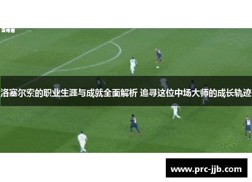 洛塞尔索的职业生涯与成就全面解析 追寻这位中场大师的成长轨迹