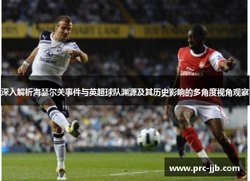 深入解析海瑟尔关事件与英超球队渊源及其历史影响的多角度视角观察