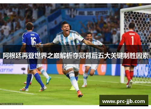 阿根廷再登世界之巅解析夺冠背后五大关键制胜因素