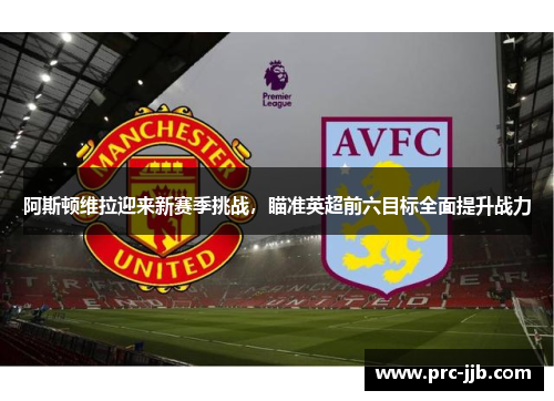 阿斯顿维拉迎来新赛季挑战，瞄准英超前六目标全面提升战力