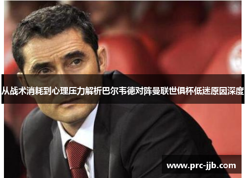 从战术消耗到心理压力解析巴尔韦德对阵曼联世俱杯低迷原因深度