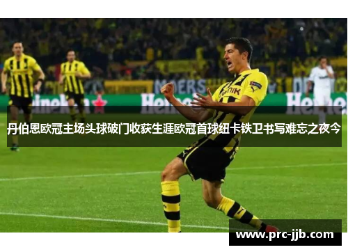 丹伯恩欧冠主场头球破门收获生涯欧冠首球纽卡铁卫书写难忘之夜今